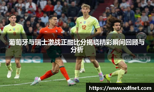 葡萄牙与瑞士激战正酣比分揭晓精彩瞬间回顾与分析